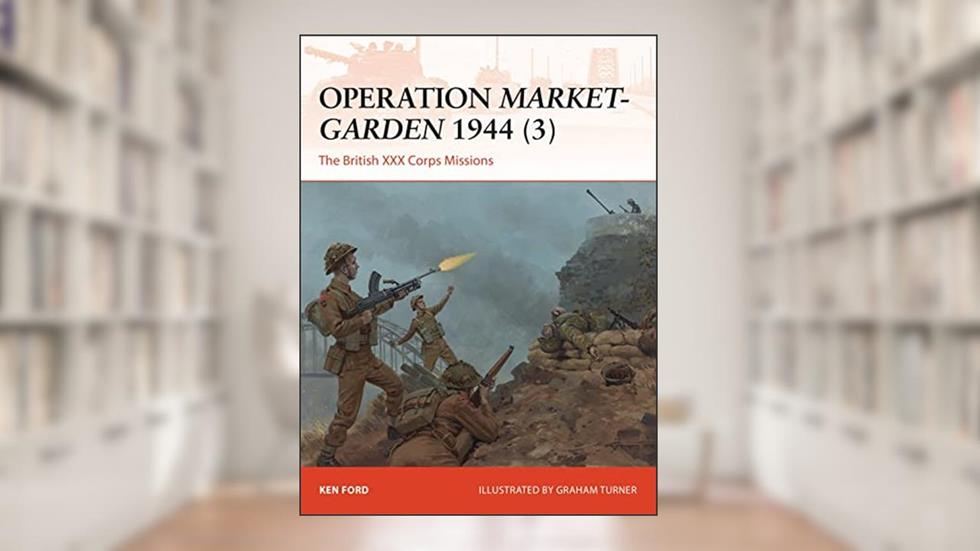 Operation Market-Garden 1944 (3): The British XXX Corps Missions (Campaign, 317), written by Ken Ford