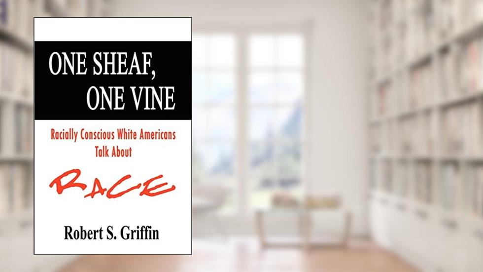 One Sheaf, One Vine: Racially Conscious White Americans Talk About Race, written by Robert Griffin