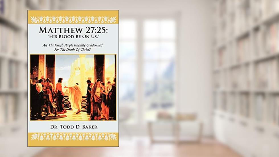 Matthew 27:25: "His Blood Be On Us.": Are The Jewish People Racially Condemned For The Death Of Christ?, written by Todd Baker