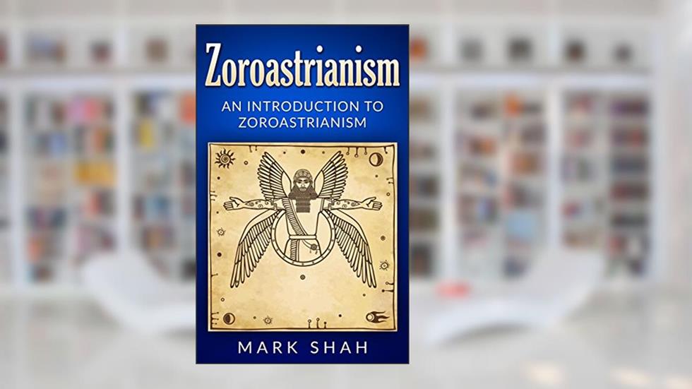 Zoroastrianism: An Introduction to Zoroastrianism (Zoroaster, Mazdayasna, Ahura Mazda, Ashu Zarathushtra), written by Mark Shah