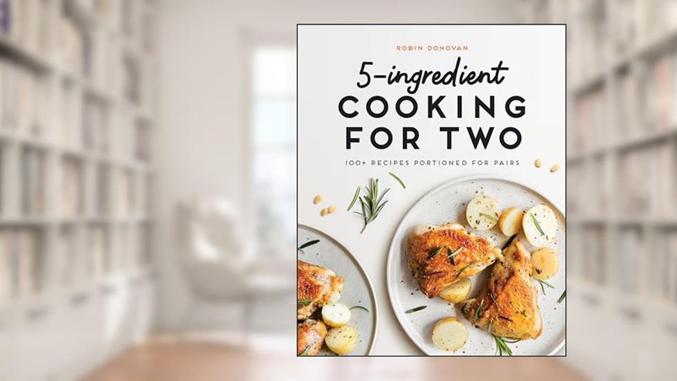 5-Ingredient Cooking for Two: 100+ Recipes Portioned for Pairs, written by Robin Donovan