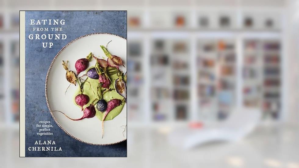 Eating from the Ground Up: Recipes for Simple, Perfect Vegetables: A Cookbook, written by Alana Chernila