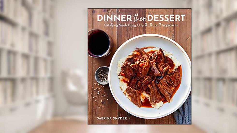 Dinner Then Dessert: Satisfying Meals Using Only 3, 5, or 7 Ingredients, written by Sabrina Snyder