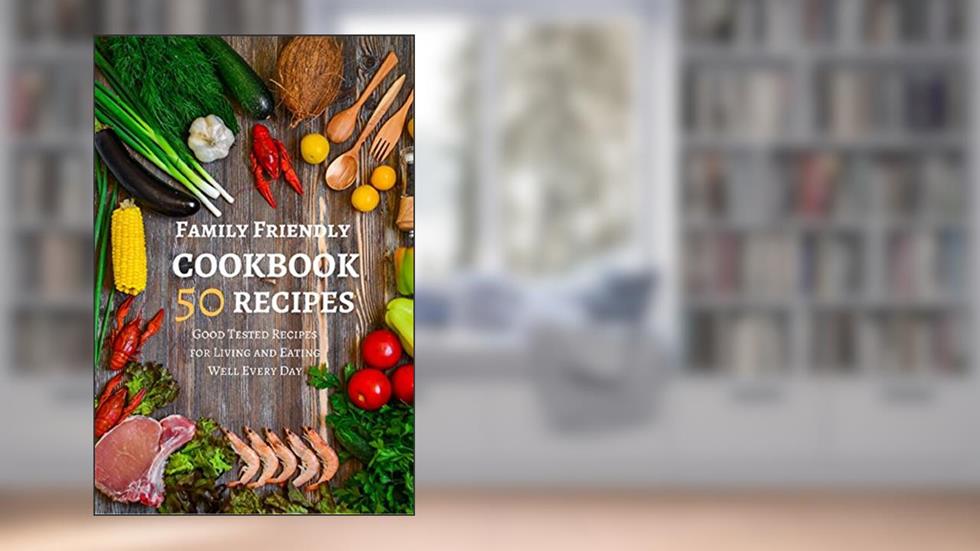 Family Friendly Cookbook 50 Recipes: Good Tested Recipes for Living and Eating Well Every Day, written by Pie Parker