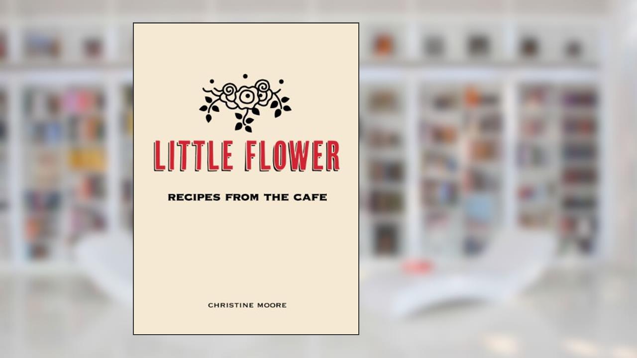 Little Flower: Recipes from the Cafe, written by Christine Moore