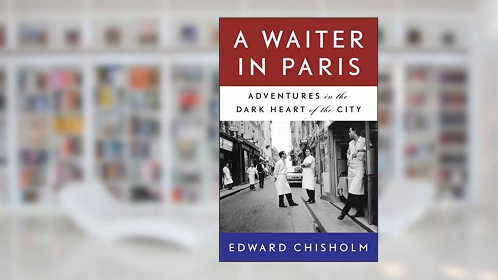 A Waiter in Paris: Adventures in the Dark Heart of the City, written by Edward Chisholm