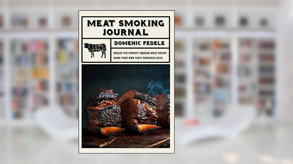 Meat Smoking Journal: Create the perfect smoked meat recipe using your own tasty research data, written by Domenic Fedele