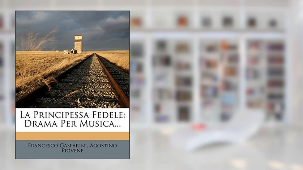 La Principessa Fedele: Drama Per Musica... (English and Italian Edition), written by Francesco Gasparini; Agostino Piovene