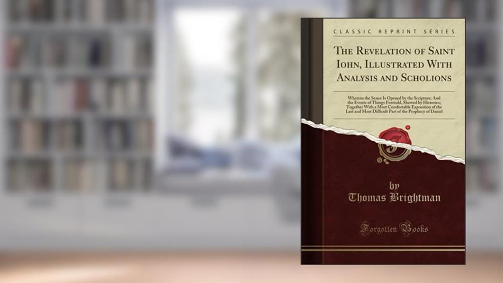 The Revelation of Saint Iohn, Illustrated With Analysis and Scholions (Classic Reprint), written by Thomas Brightman