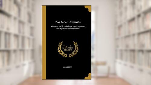 Cover from Das Leben Juvenals: Wissenschaftliche Beilage zum Programm des Kgl. Gymnasiums in Ulm, written by Julius Dürr