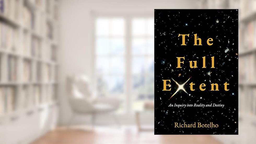 The Full Extent: An Inquiry into Reality and Destiny, written by Richard Botelho