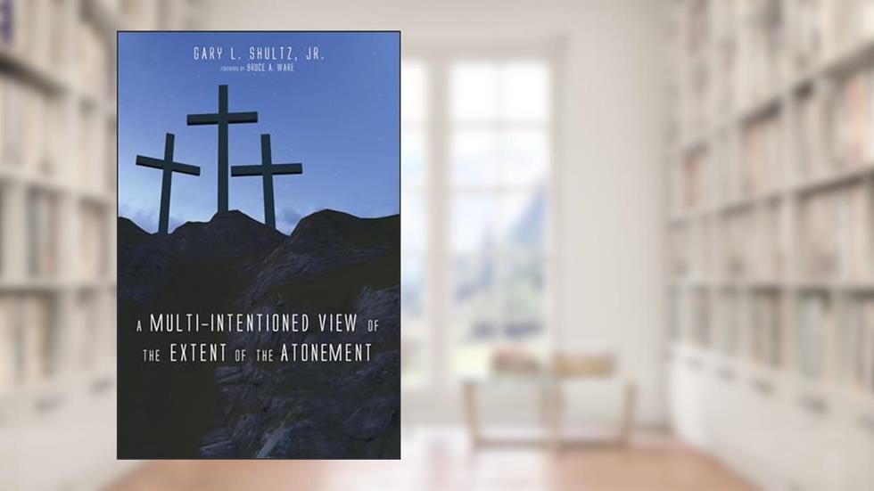 A Multi-Intentioned View of the Extent of the Atonement, written by Gary L Shultz
