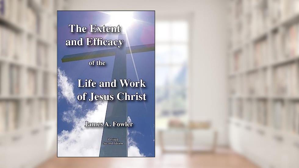 The Extent and Efficacy of the Life and Work of Jesus Christ, written by James A Fowler