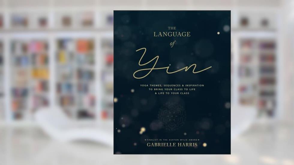 The Language of Yin: Yoga Themes, Sequences and Inspiration to Bring Your Class to Life and Life to Your Class, written by Gabrielle Harris