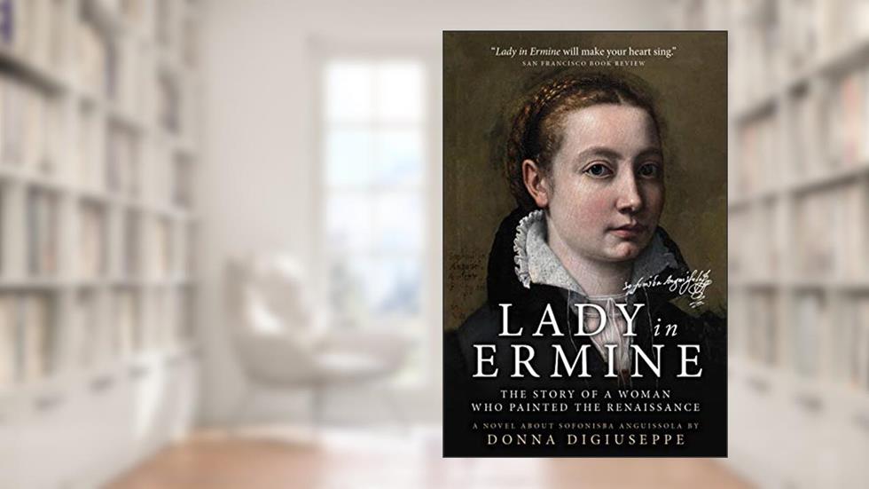 Lady in Ermine - The Story of A Woman Who Painted the Renaissance: A Biographical Novel of Sofonisba Anguissola, written by Donna DiGiuseppe