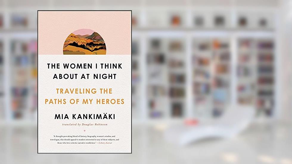The Women I Think About at Night: Traveling the Paths of My Heroes, written by Mia Kankimaki