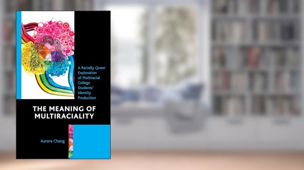 The Meaning of Multiraciality: A Racially Queer Exploration of Multiracial College Students' Identity Production, written by Aurora Chang