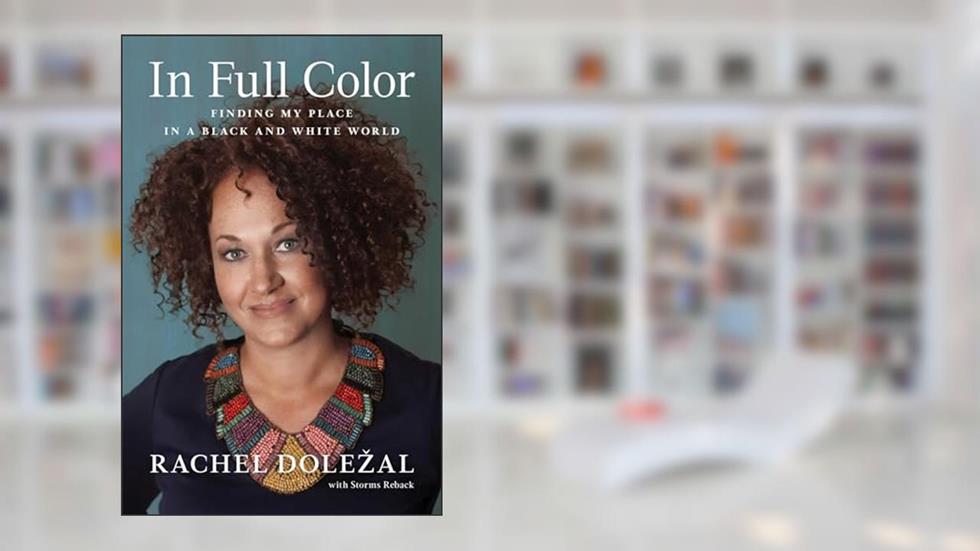 In Full Color: Finding My Place in a Black and White World, written by Rachel Dolezal; Storms Reback