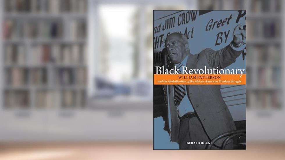 Black Revolutionary: William Patterson & the Globalization of the African American Freedom Struggle, written by Gerald Horne