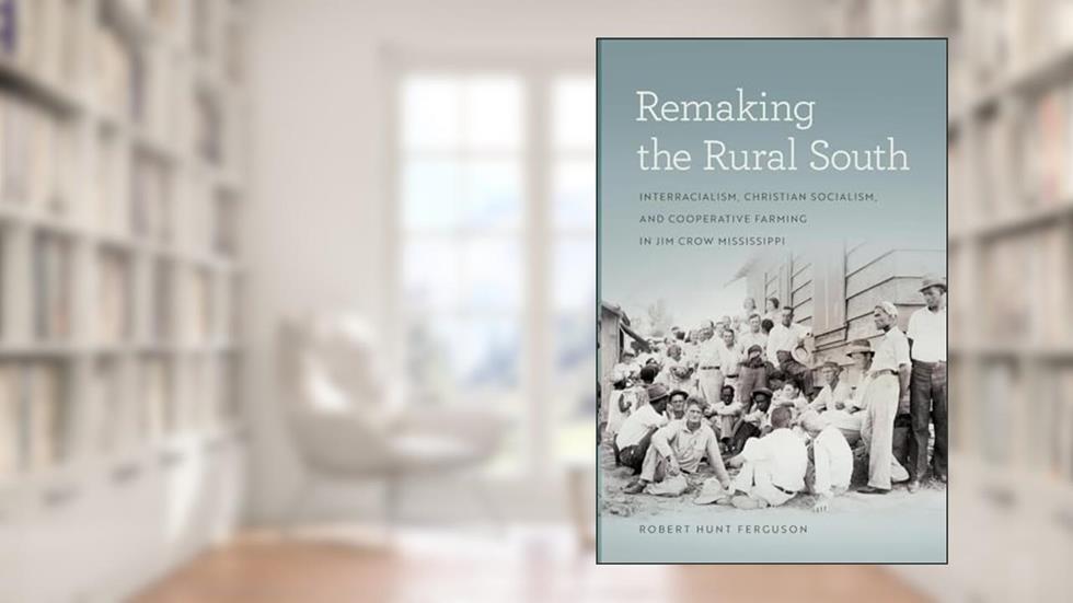 Remaking the Rural South: Interracialism, Christian Socialism, and Cooperative Farming in Jim Crow Mississippi (Politics and Culture in the Twentieth-Century South), written by Robert Hunt Ferguson