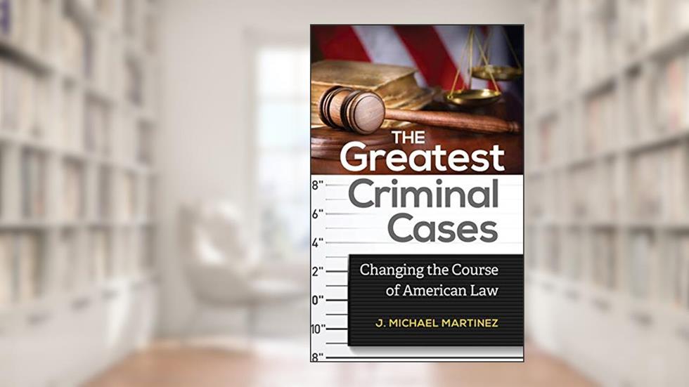 The Greatest Criminal Cases: Changing the Course of American Law, written by J. Michael Martinez