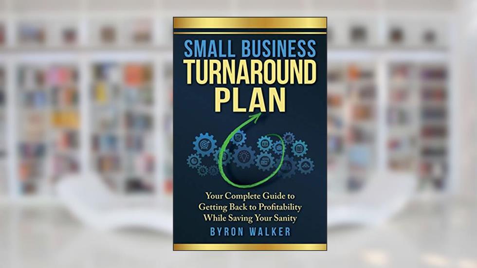Small Business Turnaround Plan: Your Complete Guide to Getting Back to Profitability While Saving Your Sanity, written by Byron Walker