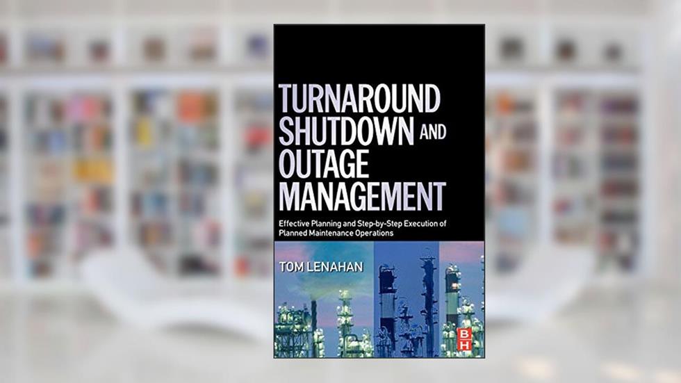 Turnaround, Shutdown and Outage Management: Effective Planning and Step-by-Step Execution of Planned Maintenance Operations, written by Tom Lenahan