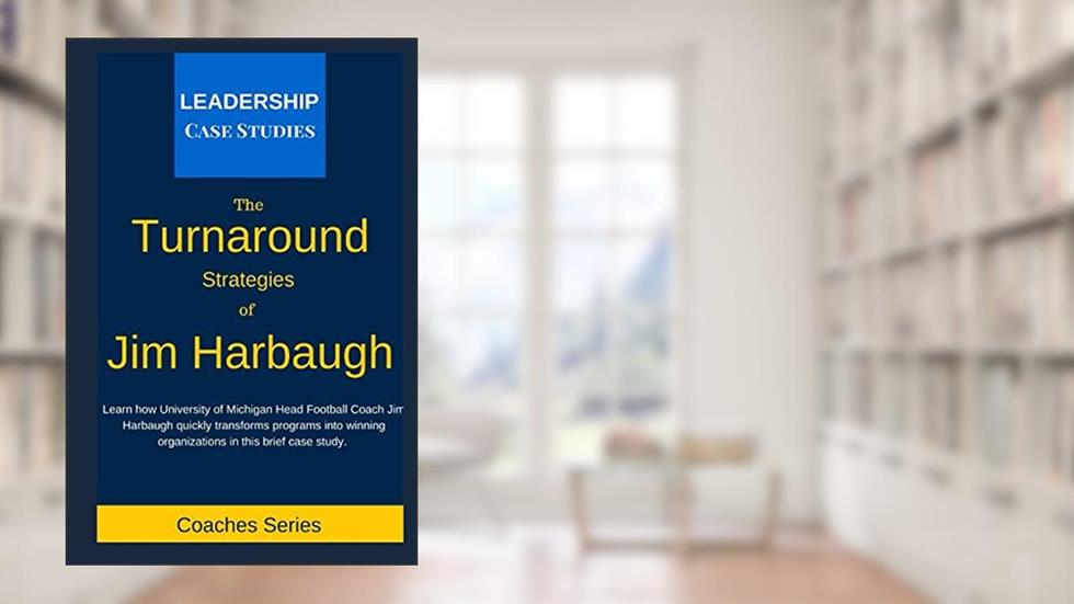 The Turnaround Strategies of Jim Harbaugh: How the University of Michigan Head Football Coach Changes the Culture to Immediately Increase Performance, written by Leadership Case Studies