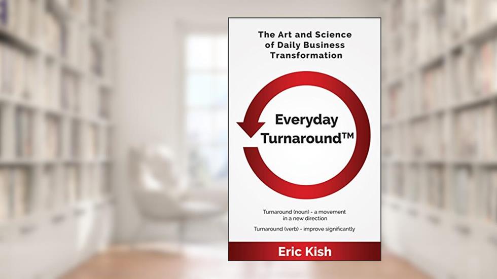 Everyday Turnaround: The Art and Science of Daily Business Transformation, written by Eric Kish