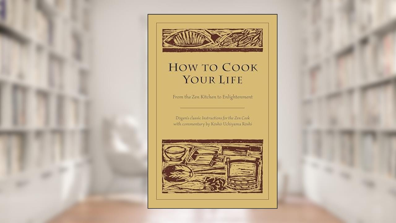 How to Cook Your Life: From the Zen Kitchen to Enlightenment, written by Eihei Dogen; Kosho Uchiyama Roshi