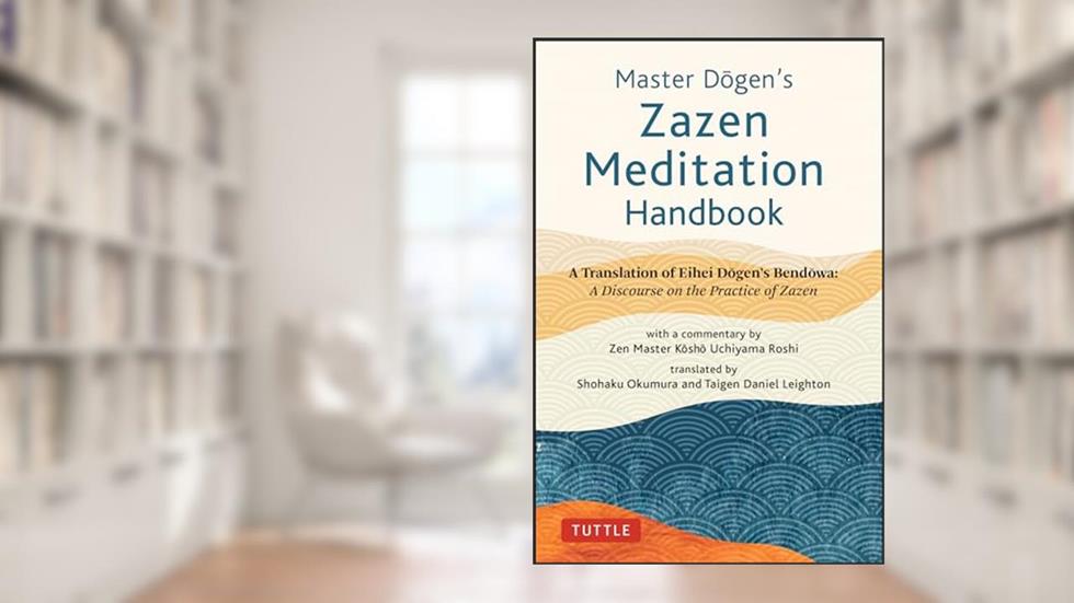 Master Dogen's Zazen Meditation Handbook: A Translation of Eihei Dogen's Bendowa: A Discourse on the Practice of Zazen, written by Eihei Dogen