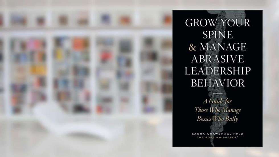 Grow Your Spine & Manage Abrasive Leadership Behavior: A Guide for Those Who Manage Bosses Who Bully, written by Laura Crawshaw Ph.D