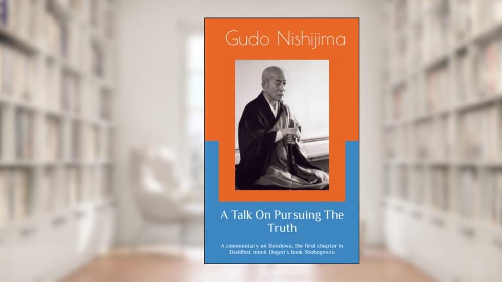 A Talk On Pursuing The Truth: A commentary on Bendowa, the first chapter in Buddhist monk Dogen's book Shobogenzo, written by Gudo Wafu Nishijima