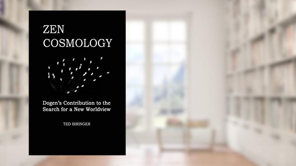 Zen Cosmology: Dogen's Contribution to the Search for a New Worldview: Dogen's Contribution to the Search for a New Worldview, written by Ted Biringer; Eihei Dogen