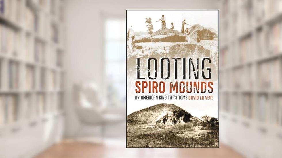 Looting Spiro Mounds: An American King Tut's Tomb, written by David La Vere