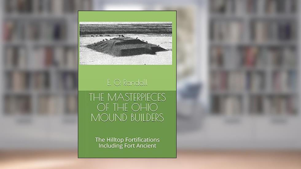 THE MASTERPIECES OF THE OHIO MOUND BUILDERS: The Hilltop Fortifications Including Fort Ancient, written by E. O. Randall