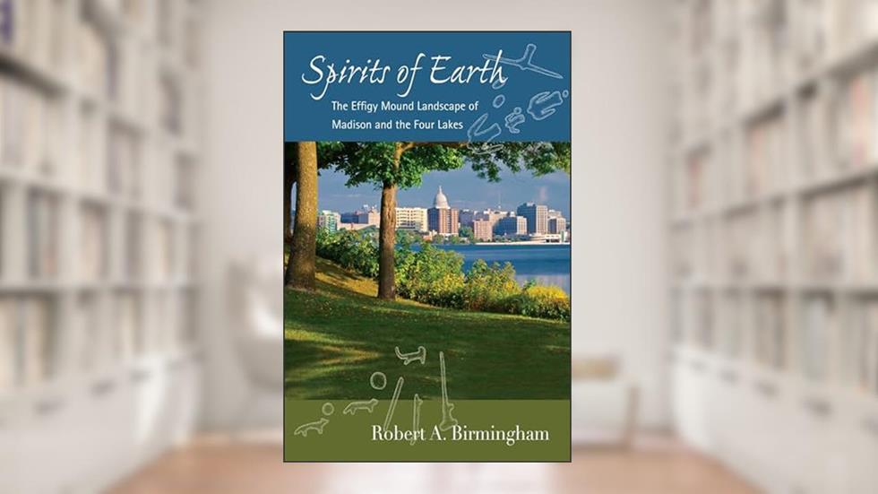 Spirits of Earth: The Effigy Mound Landscape of Madison and the Four Lakes (Wisconsin Land and Life), written by Robert A. Birmingham