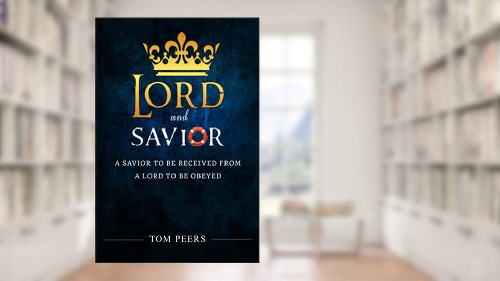 Lord and Savior: A Savior to be received from - A Lord to be obeyed, written by Tom Peers