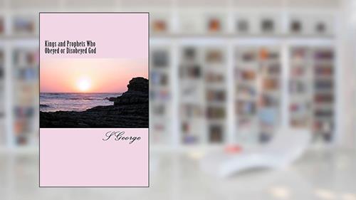 Cover from Kings and Prophets Who Obeyed or Disobeyed God: Consequences, written by S George