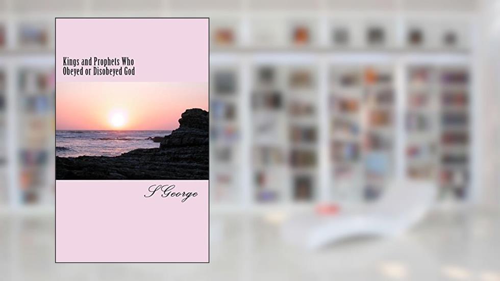 Kings and Prophets Who Obeyed or Disobeyed God: Consequences, written by S George