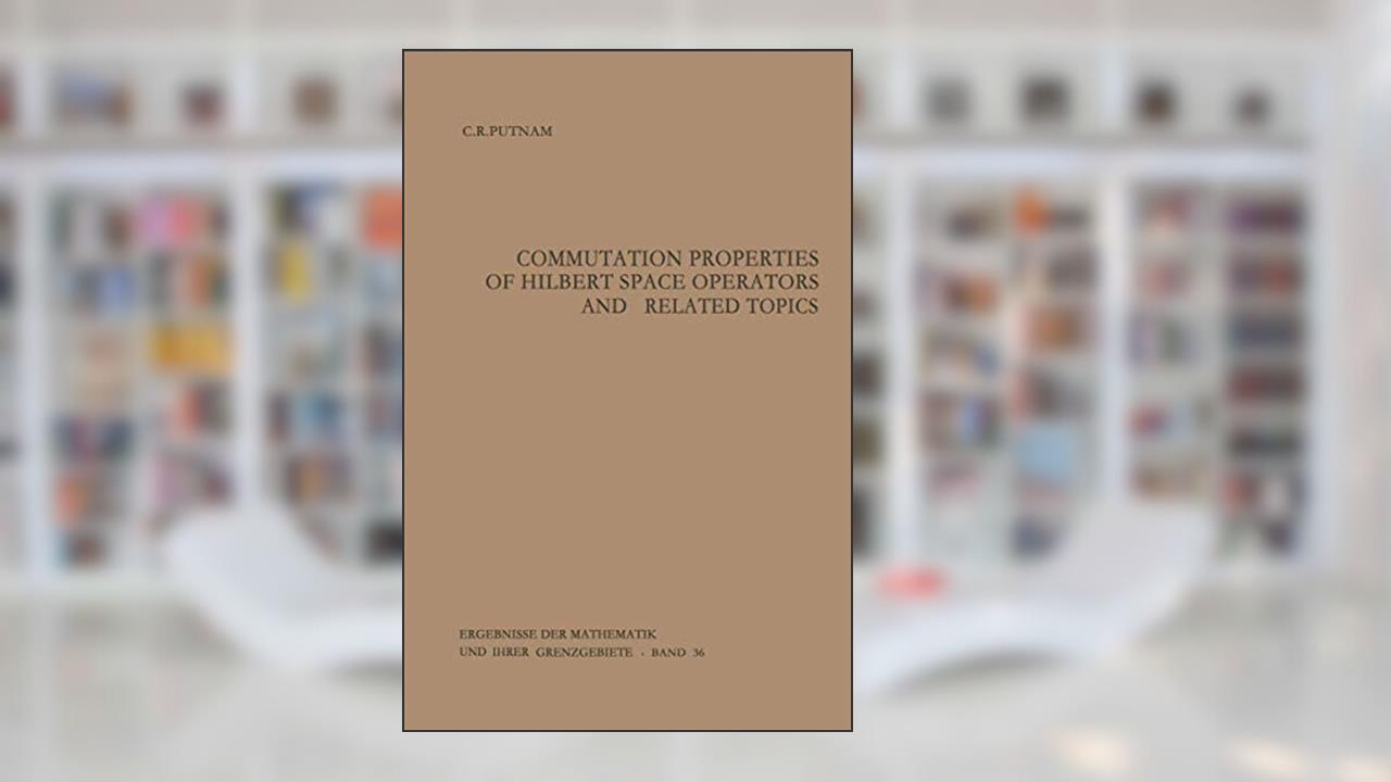 Commutation Properties of Hilbert Space Operators and Related Topics (Ergebnisse der Mathematik und ihrer Grenzgebiete. 2. Folge), written by Calvin R. Putnam