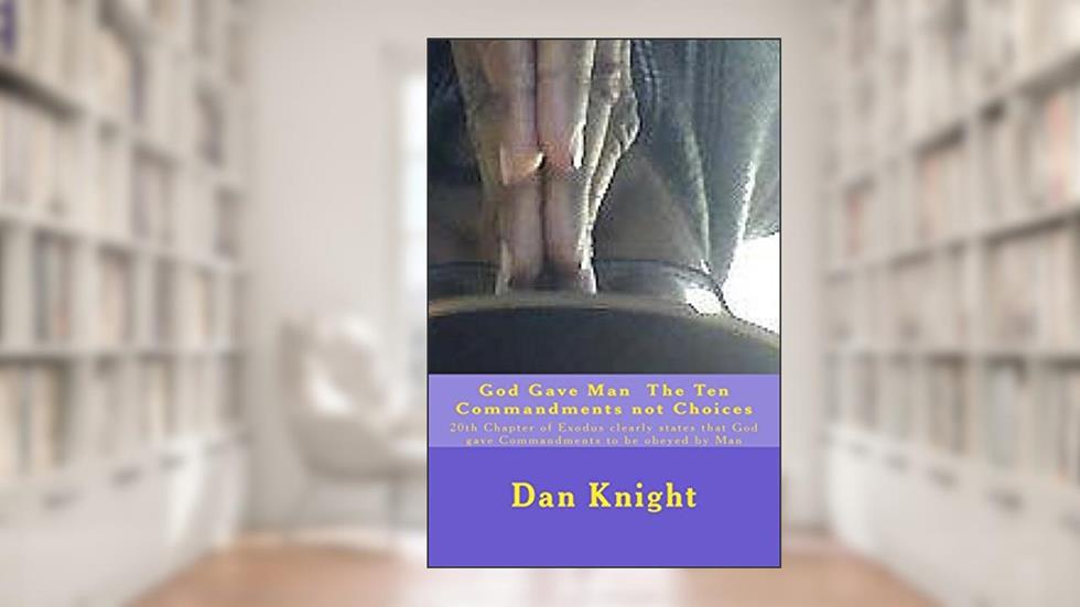 God Gave Man The Ten Commandments not Choices: 20th Chapter of Exodus clearly states that God gave Commandments to be obeyed by Man (God Is Good All The Time), written by Bles Dan Edward Knight Sr.