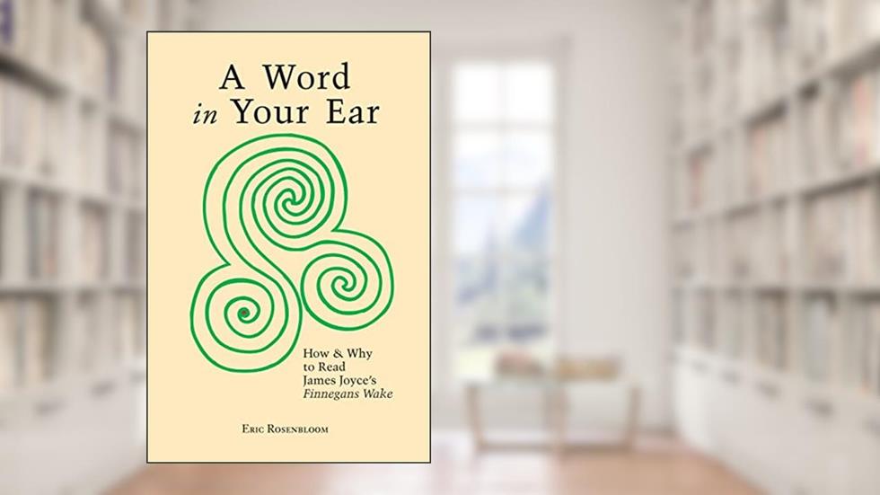 A Word In Your Ear: How & Why To Read James Joyce's Finnegans Wake, written by Eric Rosenbloom