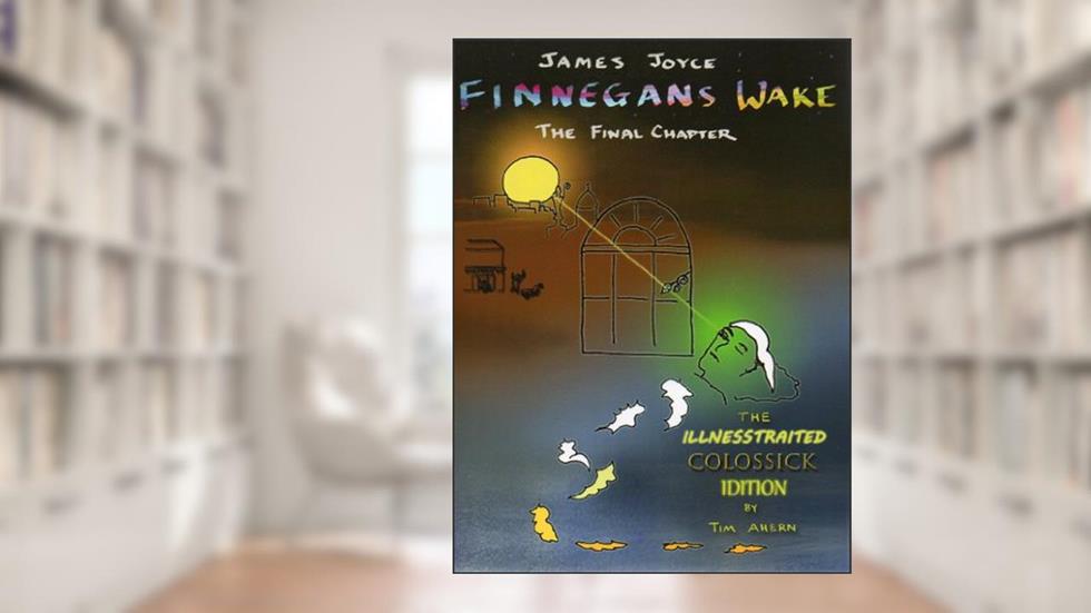 Finnegans Wake, The Final Chapter (The Illnesstraited Colossick Idition of Finnegans Wake), written by James Joyce; Tim Ahern