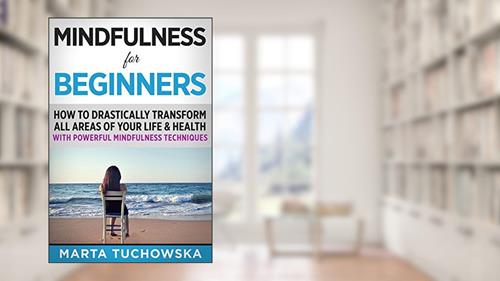 Mindfulness for Beginners: How to Drastically Transform All Areas of Your Life & Health with Powerful Mindfulness Techniques (Mindfulness, Self-Care & Relaxation), written by Marta Tuchowska
