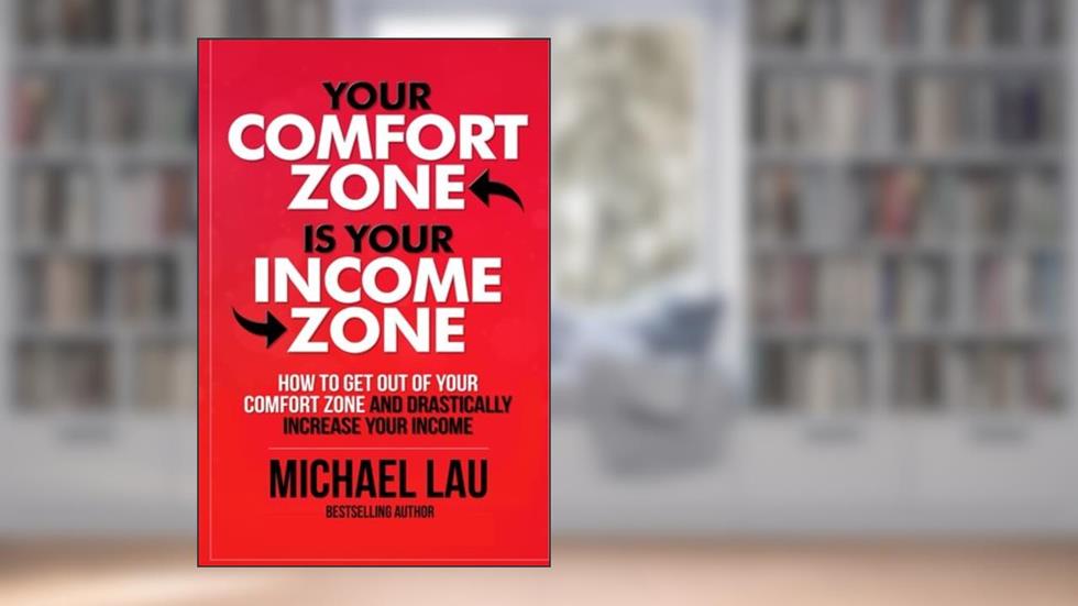 Your Comfort Zone is Your Income Zone: How to Get Out of your Comfort Zone and Drastically Increase your Income, written by Michael Lau