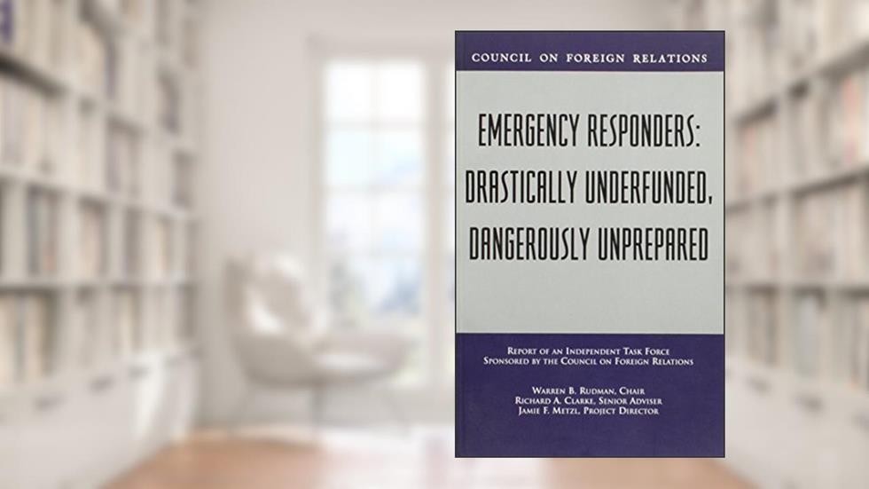 Emergency Responders: Drastically Underfunded, Dangerously Unprepared, written by Warren B Rudman; Richard A Clarke; Jamie F Metzl