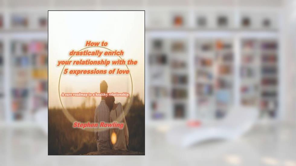 How to drastically enrich your relationship with the 5 expressions of love: A sure roadmap to a healthy relationship., written by Stephen Rowling