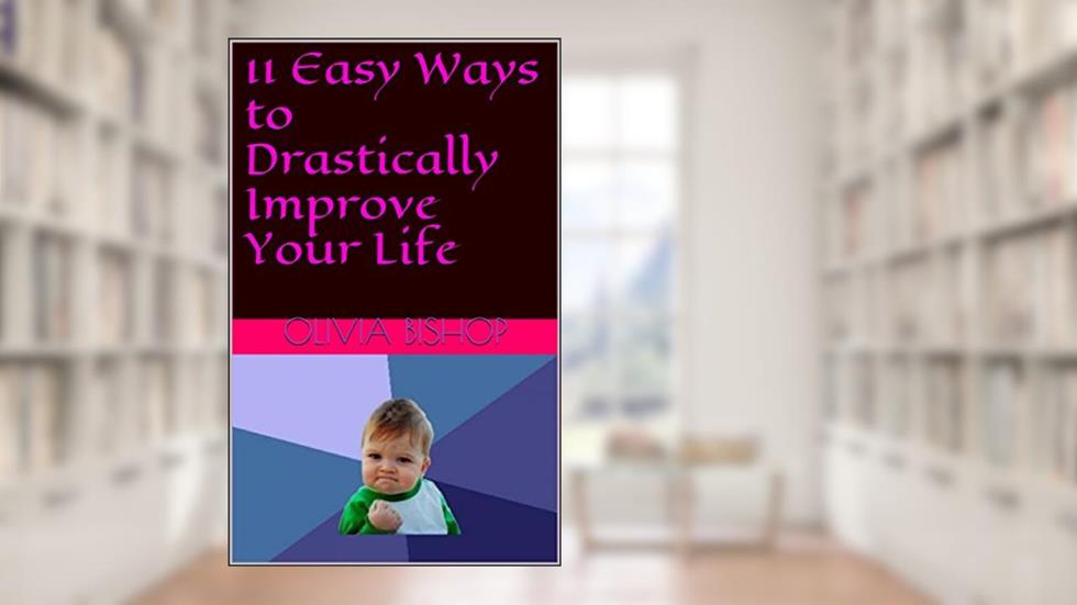 11 Easy Ways to Drastically Improve Your Life, written by Olivia Bishop