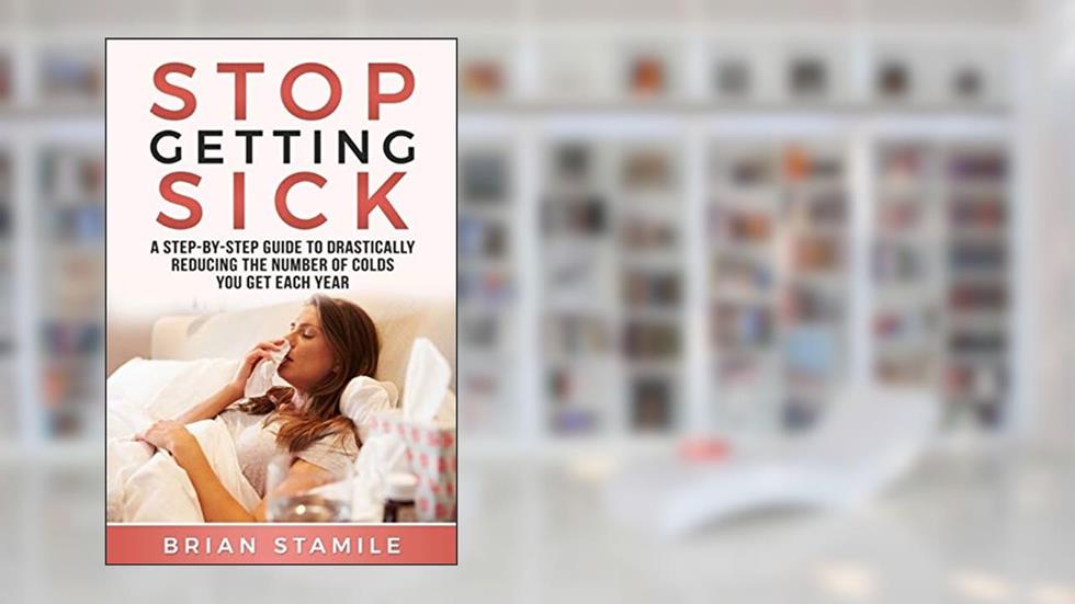STOP GETTING SICK: A Step-by-Step Guide to Drastically Reducing the Number of Colds You Get Each Year, written by Brian Stamile
